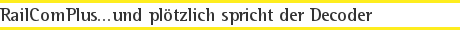 RailComPlus...und plötzlich spricht der Decoder