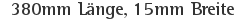 380mm Länge, 15mm Breite