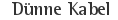 Dünne Kabel