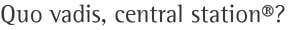 Quo vadis, central station®?